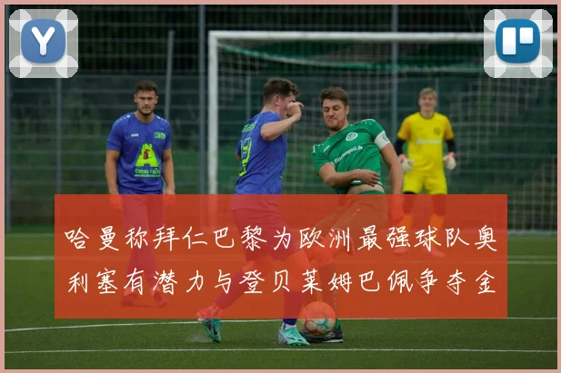哈曼称拜仁巴黎为欧洲最强球队奥利塞有潜力与登贝莱姆巴佩争夺金球奖