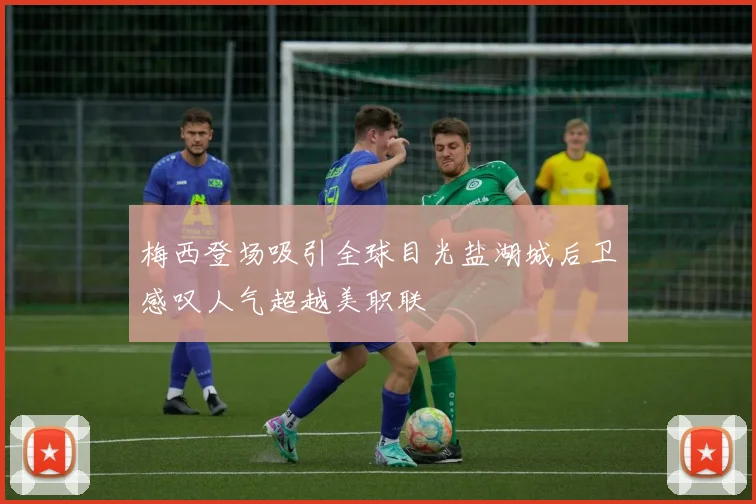 梅西登场吸引全球目光盐湖城后卫感叹人气超越美职联