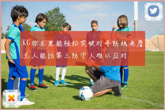 KG称东里能轻松突破对手防线老詹无人能挡第三防守人难以应对