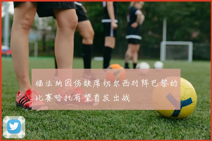 福法纳因伤缺席切尔西对阵巴黎的比赛哈托有望首发出战