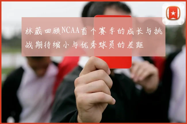 林葳回顾NCAA首个赛季的成长与挑战期待缩小与优秀球员的差距
