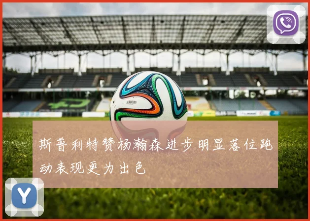 斯普利特赞杨瀚森进步明显落位跑动表现更为出色
