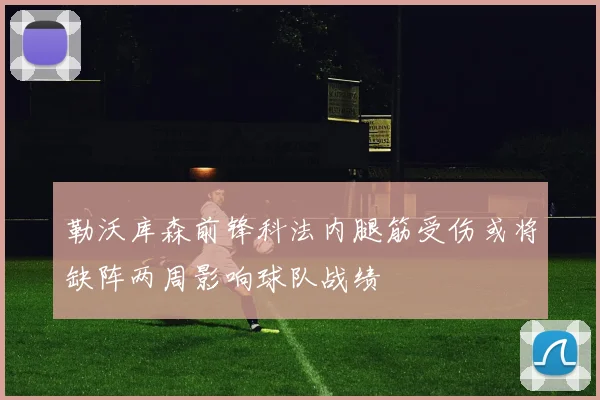 勒沃库森前锋科法内腿筋受伤或将缺阵两周影响球队战绩