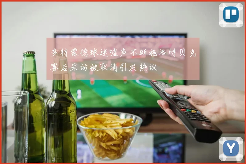 多特蒙德球迷嘘声不断施洛特贝克赛后采访被取消引发热议