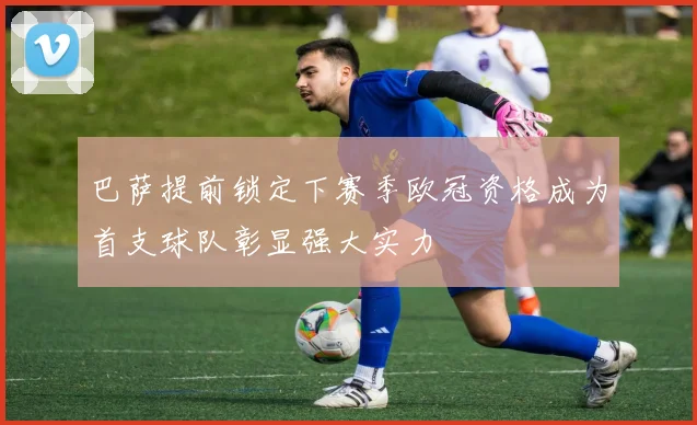 巴萨提前锁定下赛季欧冠资格成为首支球队彰显强大实力