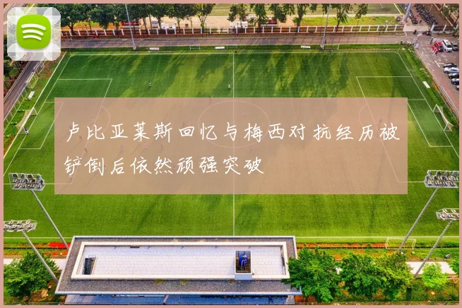 卢比亚莱斯回忆与梅西对抗经历被铲倒后依然顽强突破