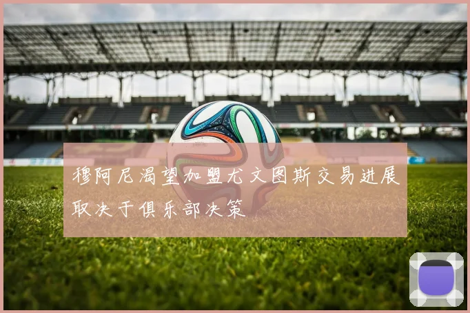 穆阿尼渴望加盟尤文图斯交易进展取决于俱乐部决策