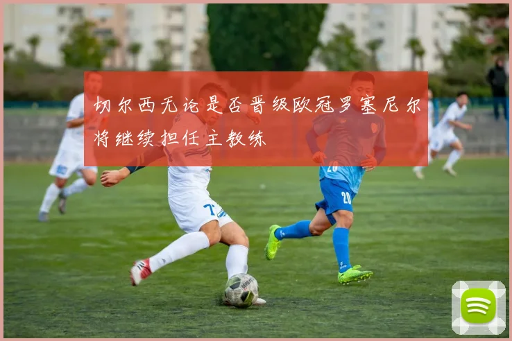 切尔西无论是否晋级欧冠罗塞尼尔将继续担任主教练