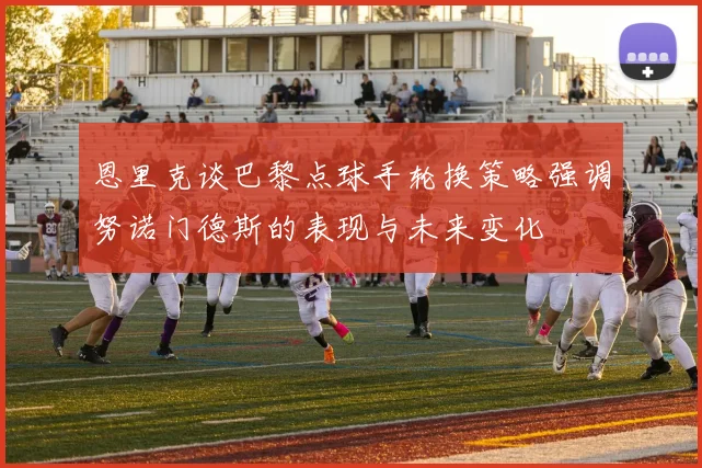 恩里克谈巴黎点球手轮换策略强调努诺门德斯的表现与未来变化