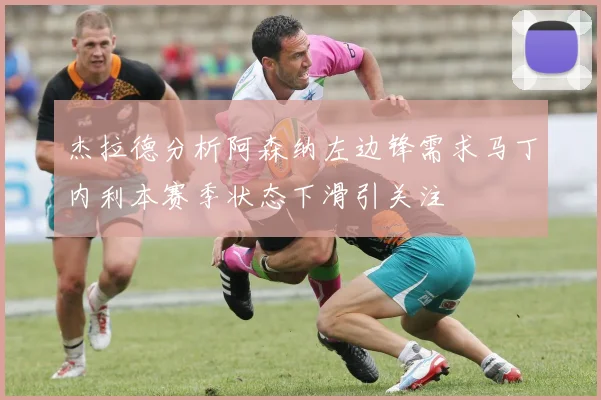 杰拉德分析阿森纳左边锋需求马丁内利本赛季状态下滑引关注