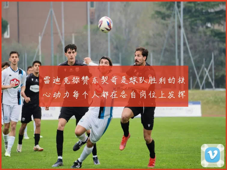 雷迪克称赞东契奇是球队胜利的核心动力每个人都在各自岗位上发挥作用