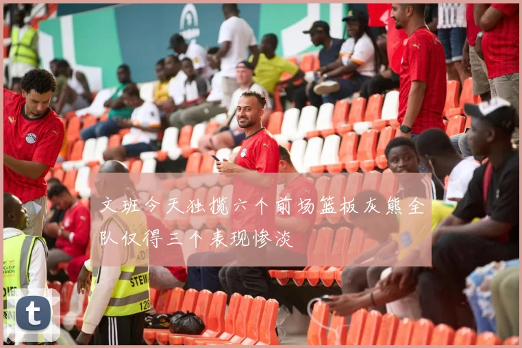 文班今天独揽六个前场篮板灰熊全队仅得三个表现惨淡