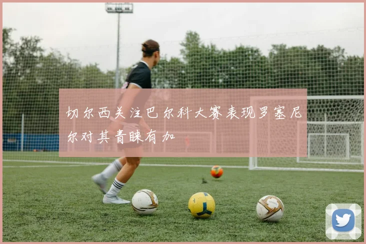 切尔西关注巴尔科大赛表现罗塞尼尔对其青睐有加