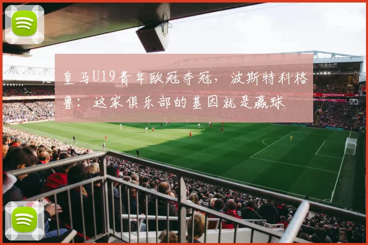 皇马U19青年欧冠夺冠，波斯特科格鲁：这家俱乐部的基因就是赢球