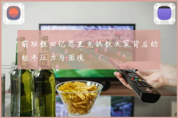 前助教回忆恩里克执教决策背后的经济压力与困境