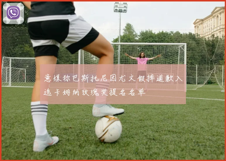 意媒称巴斯托尼因尤文假摔道歉入选卡姆纳玫瑰奖提名名单